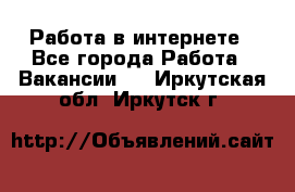 Работа в интернете - Все города Работа » Вакансии   . Иркутская обл.,Иркутск г.